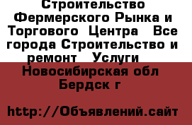 Строительство Фермерского Рынка и Торгового  Центра - Все города Строительство и ремонт » Услуги   . Новосибирская обл.,Бердск г.